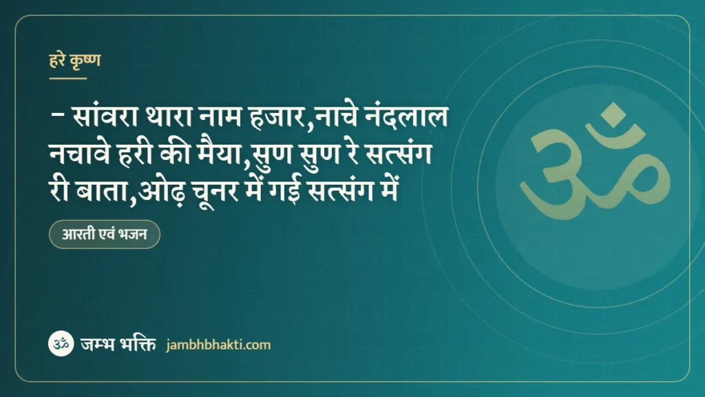भजन :- सांवरा थारा नाम हजार,नाचे नंदलाल नचावे हरी की मैया,सुण सुण रे सत्संग री बाता,ओढ़ चूनर में गई सत्संग में