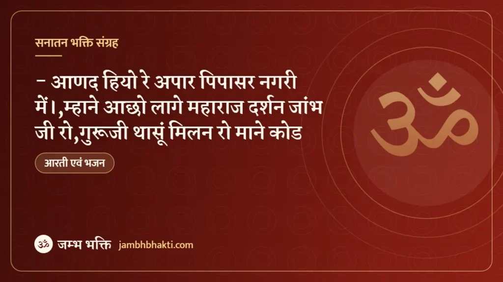 भजन :- आणद हियो रे अपार पिपासर नगरी में।,म्हाने आछो लागे महाराज दर्शन जांभ जी रो,गुरूजी थासूं मिलन रो माने कोड